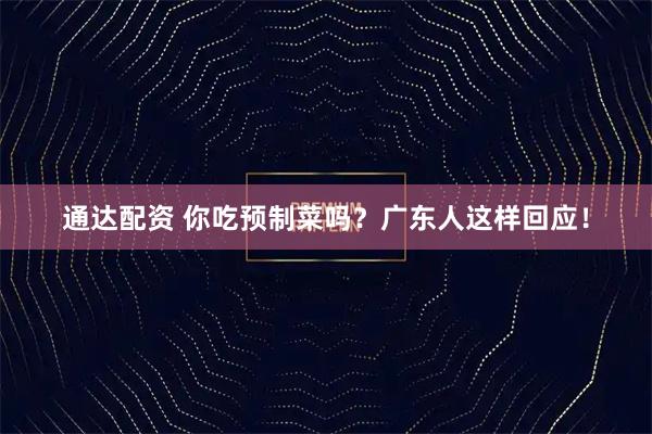 通达配资 你吃预制菜吗？广东人这样回应！