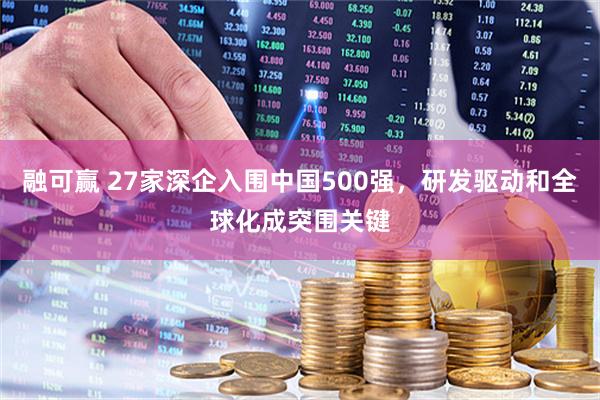 融可赢 27家深企入围中国500强，研发驱动和全球化成突围关键