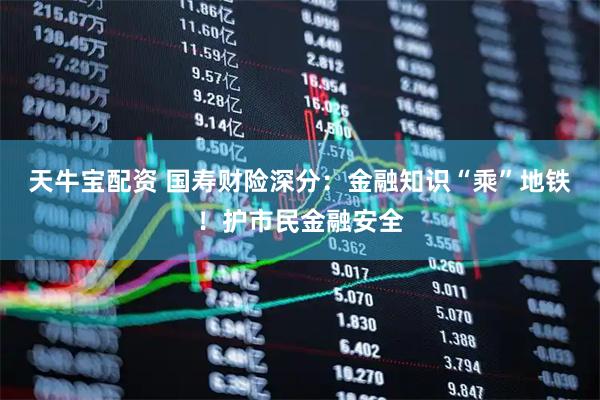 天牛宝配资 国寿财险深分：金融知识“乘”地铁！护市民金融安全