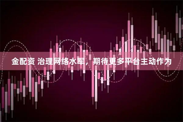 金配资 治理网络水军，期待更多平台主动作为