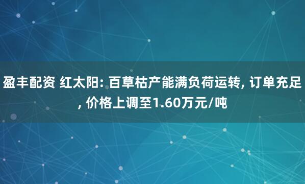 盈丰配资 红太阳: 百草枯产能满负荷运转, 订单充足, 价格上调至1.60万元/吨