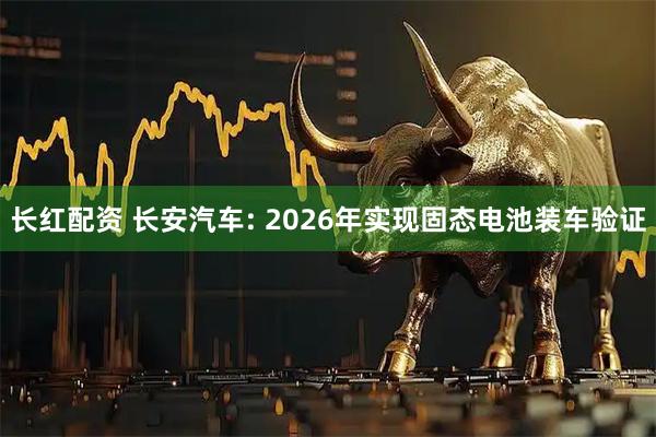 长红配资 长安汽车: 2026年实现固态电池装车验证