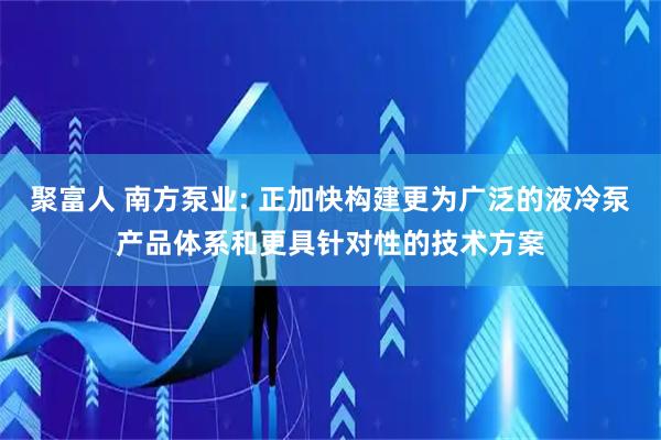 聚富人 南方泵业: 正加快构建更为广泛的液冷泵产品体系和更具针对性的技术方案