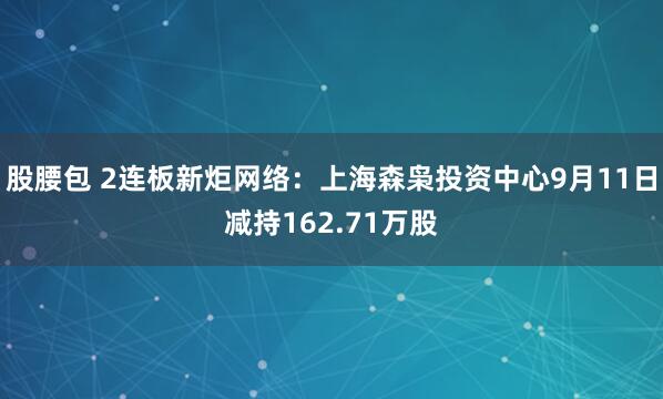 股腰包 2连板新炬网络：上海森枭投资中心9月11日减持162.71万股