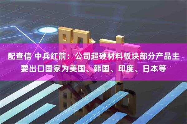 配查信 中兵红箭：公司超硬材料板块部分产品主要出口国家为美国、韩国、印度、日本等