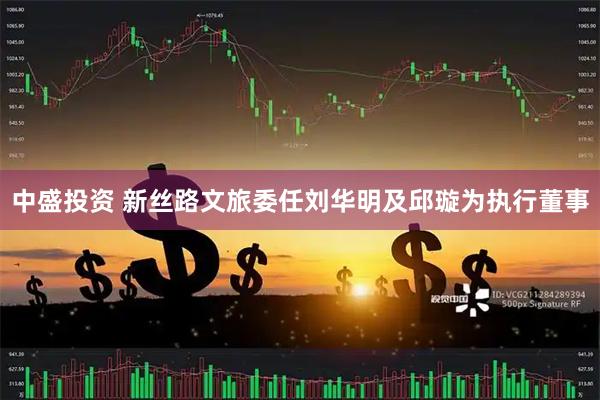 中盛投资 新丝路文旅委任刘华明及邱璇为执行董事
