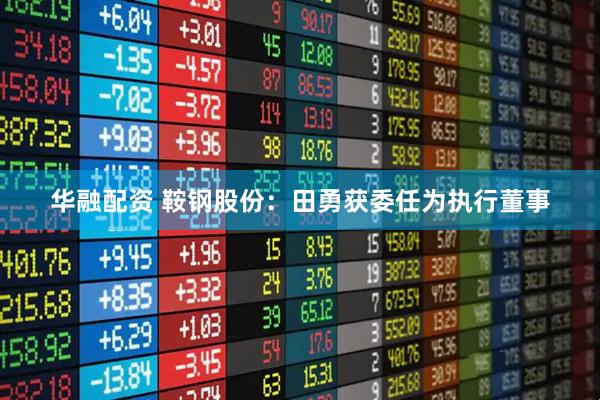 华融配资 鞍钢股份：田勇获委任为执行董事
