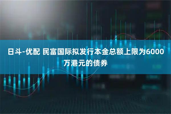 日斗-优配 民富国际拟发行本金总额上限为6000万港元的债券