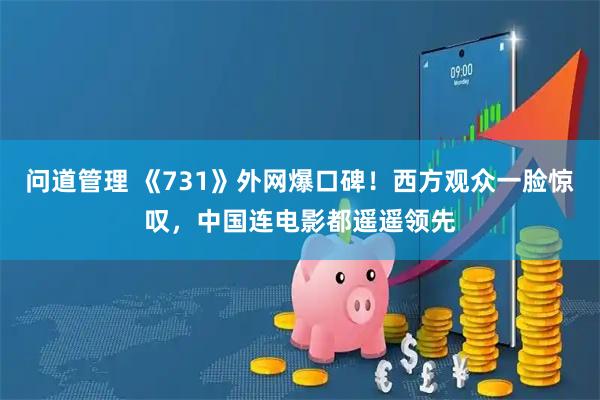 问道管理 《731》外网爆口碑！西方观众一脸惊叹，中国连电影都遥遥领先