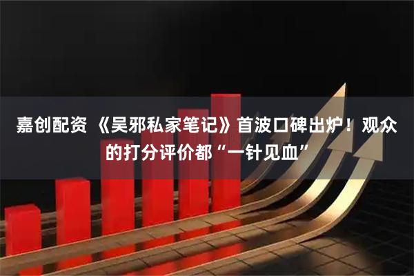 嘉创配资 《吴邪私家笔记》首波口碑出炉！观众的打分评价都“一针见血”