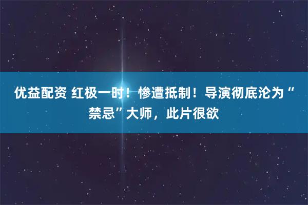 优益配资 红极一时！惨遭抵制！导演彻底沦为“禁忌”大师，此片很欲