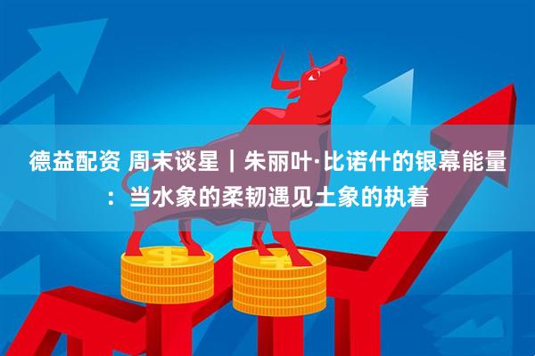 德益配资 周末谈星｜朱丽叶·比诺什的银幕能量：当水象的柔韧遇见土象的执着
