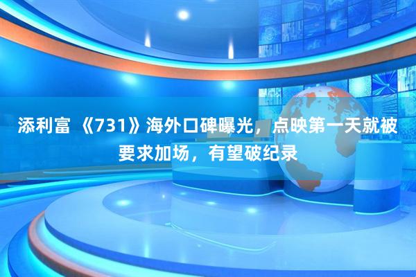 添利富 《731》海外口碑曝光，点映第一天就被要求加场，有望破纪录