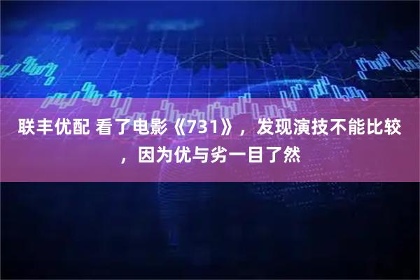 联丰优配 看了电影《731》，发现演技不能比较，因为优与劣一目了然