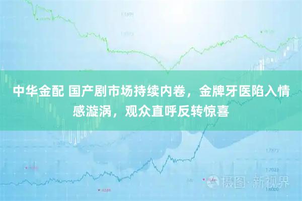 中华金配 国产剧市场持续内卷，金牌牙医陷入情感漩涡，观众直呼反转惊喜