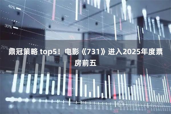 鼎冠策略 top5！电影《731》进入2025年度票房前五