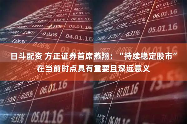 日斗配资 方正证券首席燕翔：“持续稳定股市”在当前时点具有重要且深远意义