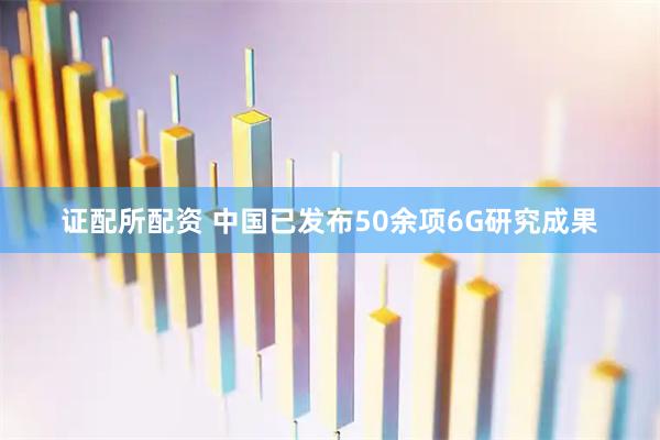 证配所配资 中国已发布50余项6G研究成果