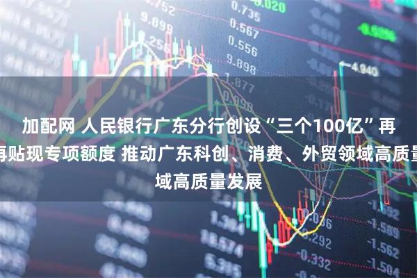加配网 人民银行广东分行创设“三个100亿”再贷款再贴现专项额度 推动广东科创、消费、外贸领域高质量发展