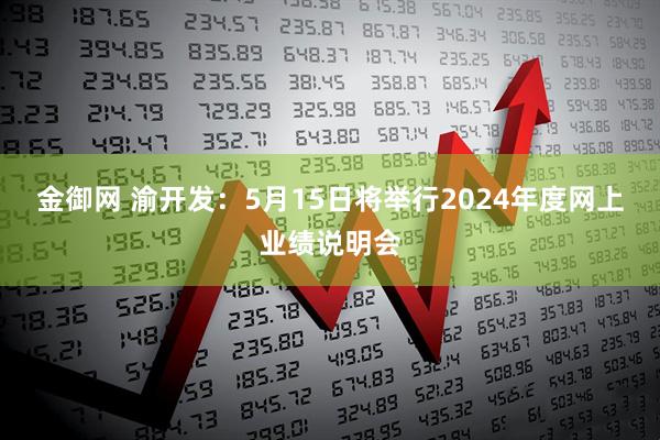 金御网 渝开发：5月15日将举行2024年度网上业绩说明会