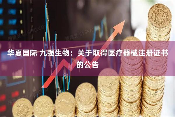 华夏国际 九强生物：关于取得医疗器械注册证书的公告