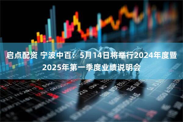 启点配资 宁波中百：5月14日将举行2024年度暨2025年第一季度业绩说明会