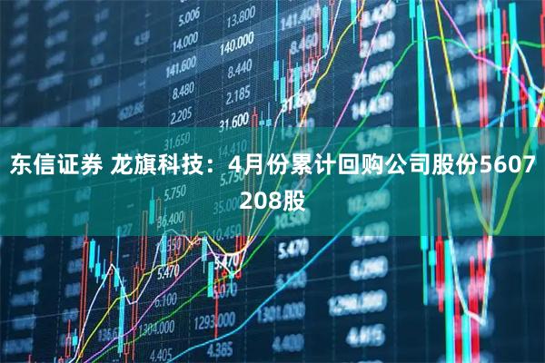 东信证券 龙旗科技：4月份累计回购公司股份5607208股
