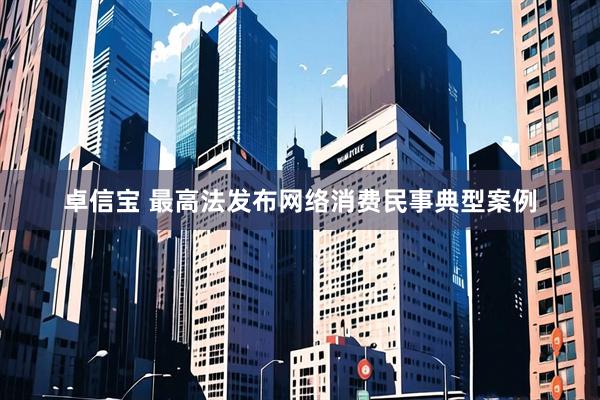 卓信宝 最高法发布网络消费民事典型案例