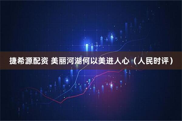捷希源配资 美丽河湖何以美进人心（人民时评）
