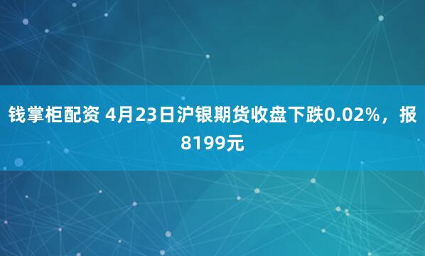 钱掌柜配资 4月23日沪银期货收盘下跌0.02%，报8199元