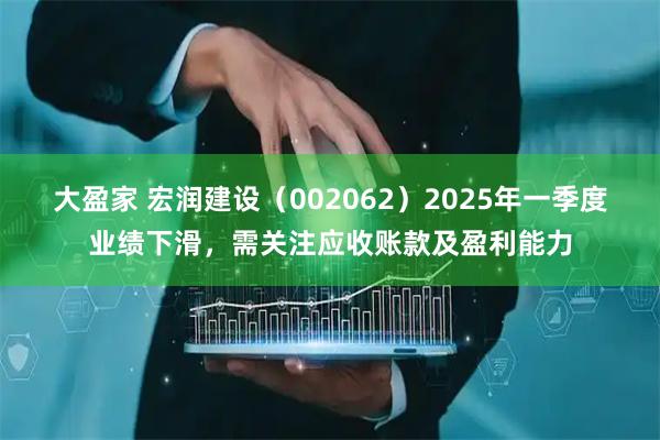 大盈家 宏润建设（002062）2025年一季度业绩下滑，需关注应收账款及盈利能力