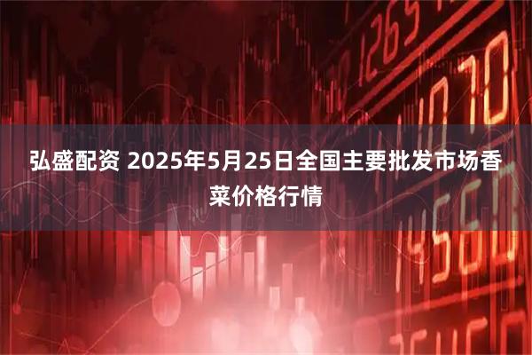 弘盛配资 2025年5月25日全国主要批发市场香菜价格行情