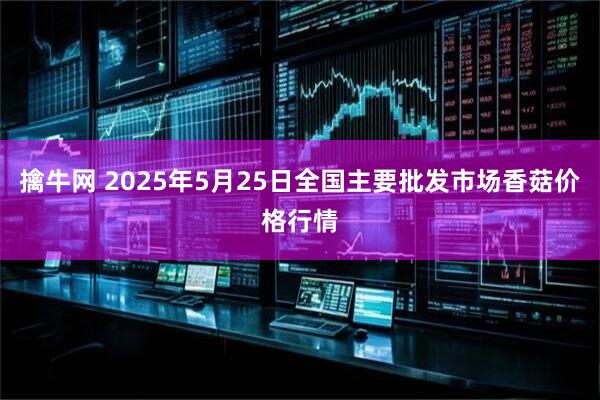 擒牛网 2025年5月25日全国主要批发市场香菇价格行情