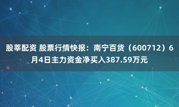 股莘配资 股票行情快报：南宁百货（600712）6月4日主力资金净买入387.59万元
