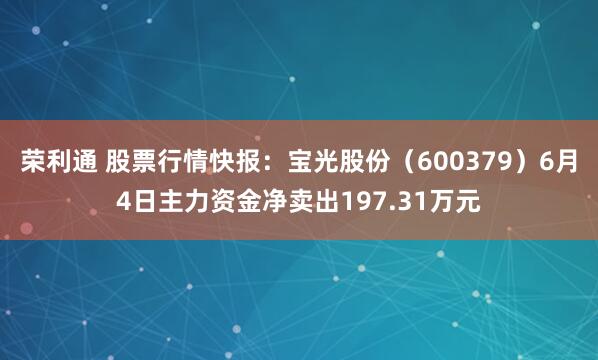 荣利通 股票行情快报：宝光股份（600379）6月4日主力资金净卖出197.31万元