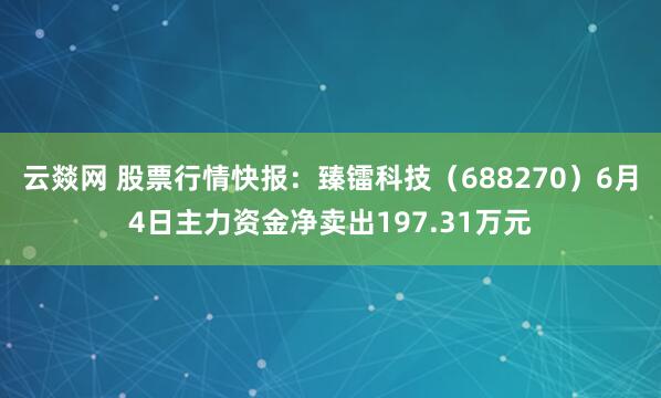 云燚网 股票行情快报：臻镭科技（688270）6月4日主力资金净卖出197.31万元