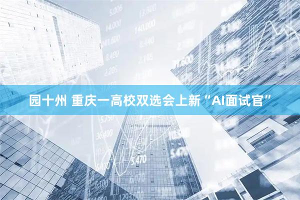 园十州 重庆一高校双选会上新“AI面试官”