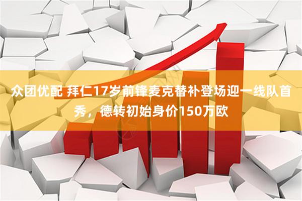 众团优配 拜仁17岁前锋麦克替补登场迎一线队首秀，德转初始身价150万欧
