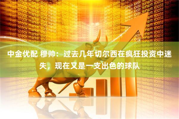 中金优配 穆帅：过去几年切尔西在疯狂投资中迷失，现在又是一支出色的球队