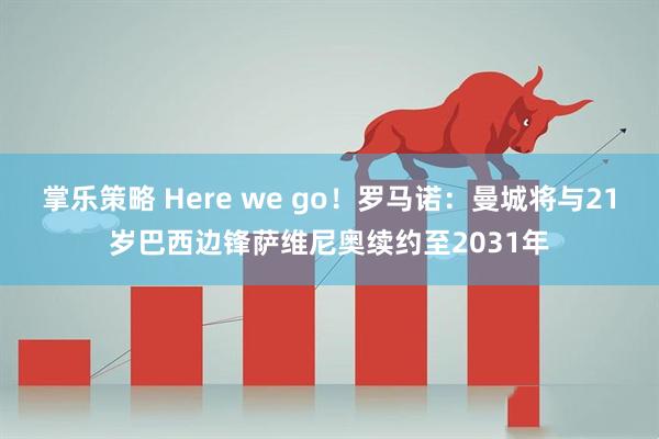掌乐策略 Here we go！罗马诺：曼城将与21岁巴西边锋萨维尼奥续约至2031年