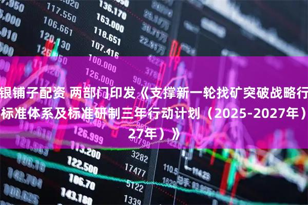 银铺子配资 两部门印发《支撑新一轮找矿突破战略行动标准体系及标准研制三年行动计划（2025-2027年）》