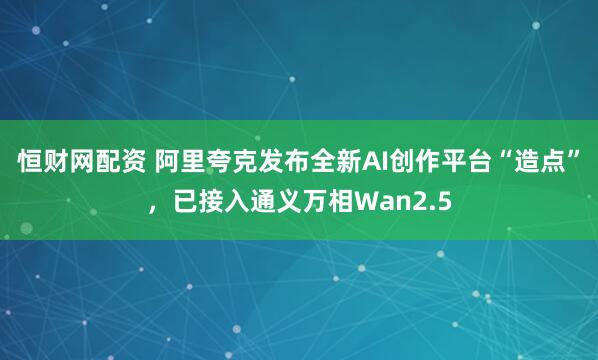 恒财网配资 阿里夸克发布全新AI创作平台“造点”，已接入通义万相Wan2.5