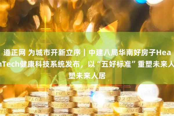 道正网 为城市开新立序｜中建八局华南好房子HealthTech健康科技系统发布，以“五好标准”重塑未来人居