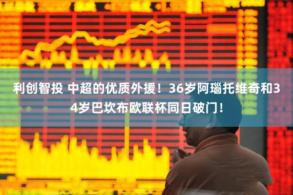 利创智投 中超的优质外援！36岁阿瑙托维奇和34岁巴坎布欧联杯同日破门！