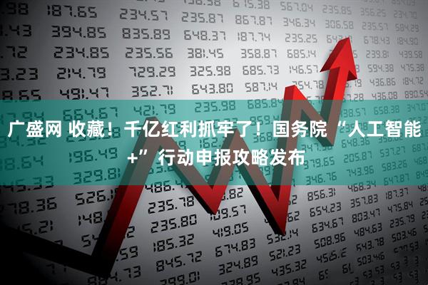 广盛网 收藏！千亿红利抓牢了！国务院 “人工智能 +” 行动申报攻略发布