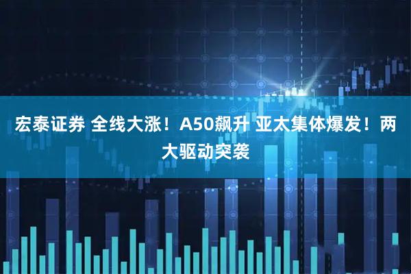 宏泰证券 全线大涨！A50飙升 亚太集体爆发！两大驱动突袭