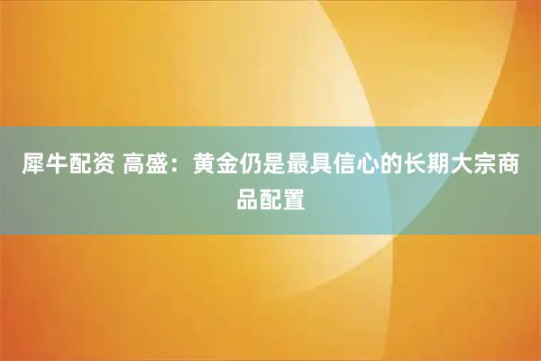 犀牛配资 高盛：黄金仍是最具信心的长期大宗商品配置