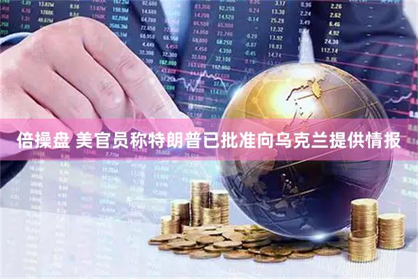 倍操盘 美官员称特朗普已批准向乌克兰提供情报