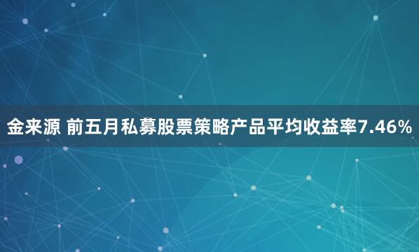 金来源 前五月私募股票策略产品平均收益率7.46%