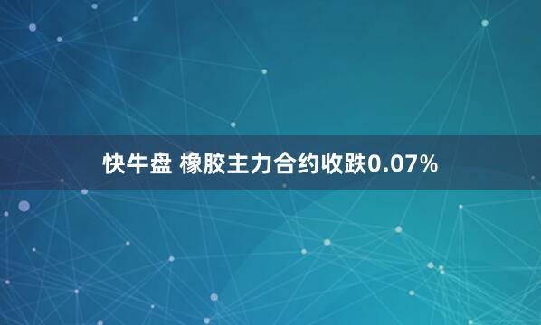 快牛盘 橡胶主力合约收跌0.07%